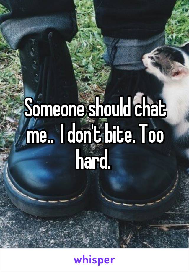 Someone should chat me..  I don't bite. Too hard. 