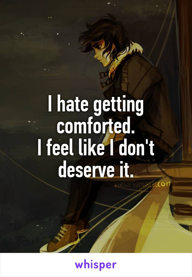 I hate getting comforted.
I feel like I don't deserve it.