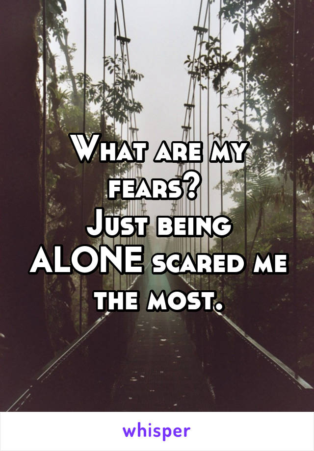 What are my fears? 
Just being ALONE scared me the most.