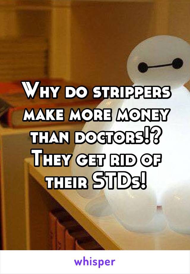 Why do strippers make more money than doctors!? They get rid of their STDs!