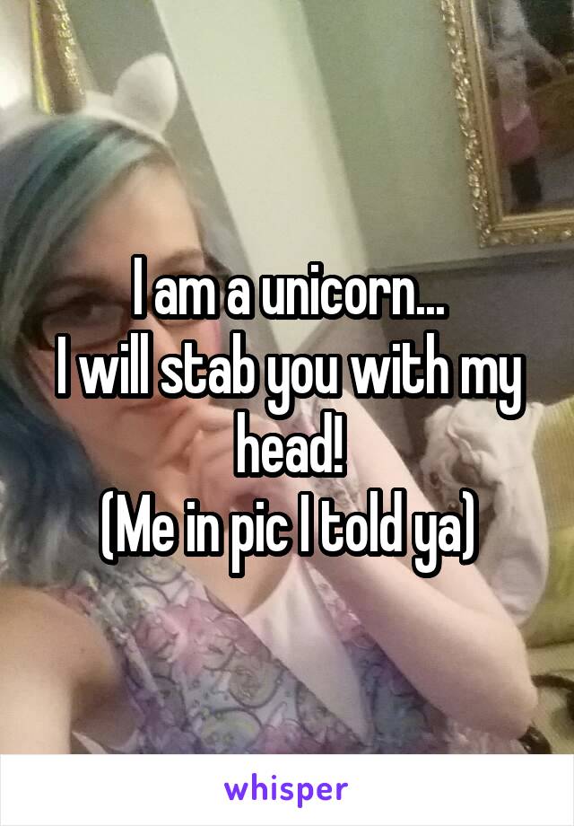 I am a unicorn...
I will stab you with my head!
(Me in pic I told ya)