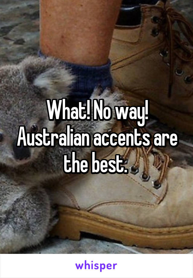 What! No way! Australian accents are the best. 
