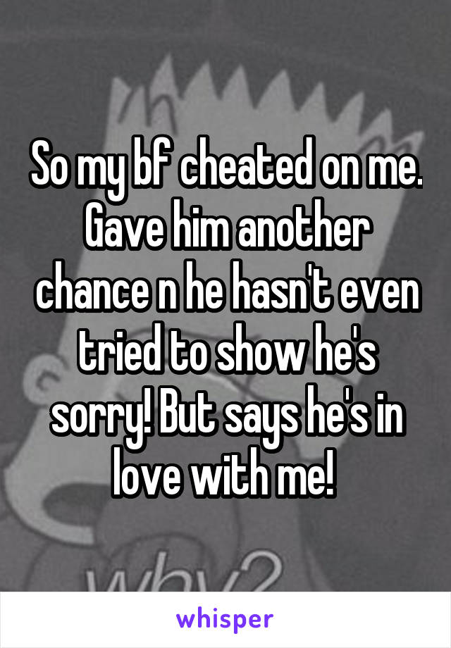 So my bf cheated on me. Gave him another chance n he hasn't even tried to show he's sorry! But says he's in love with me! 