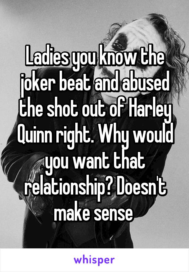 Ladies you know the joker beat and abused the shot out of Harley Quinn right. Why would you want that relationship? Doesn't make sense 