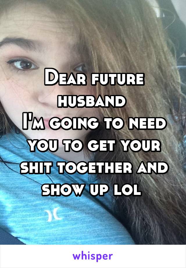 Dear future husband 
I'm going to need you to get your shit together and show up lol 