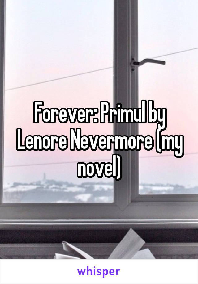 Forever: Primul by Lenore Nevermore (my novel)