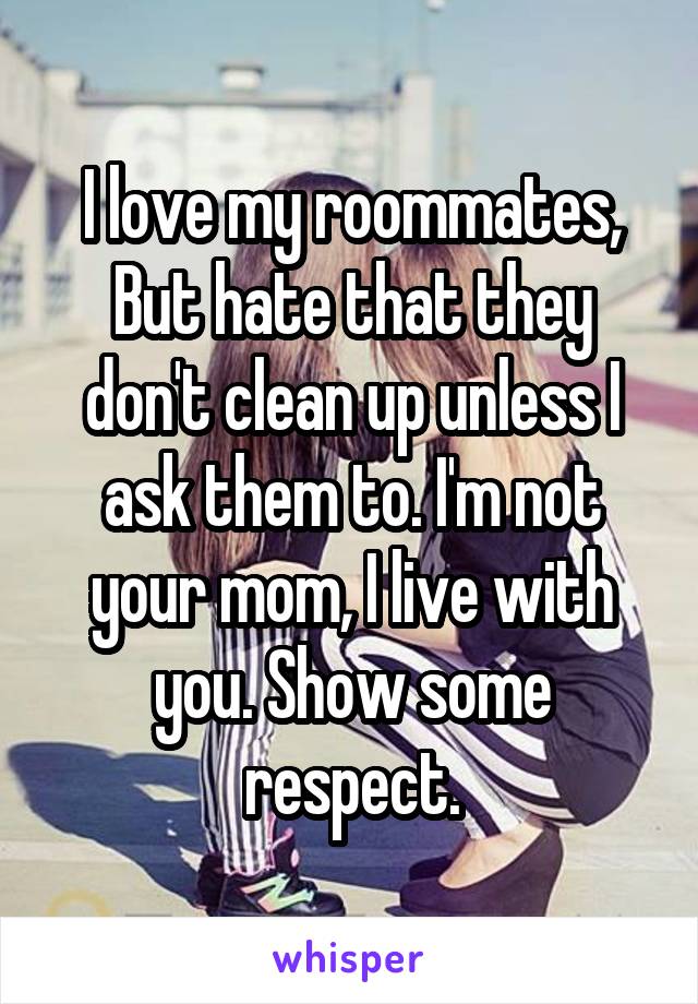 I love my roommates,
But hate that they don't clean up unless I ask them to. I'm not your mom, I live with you. Show some respect.