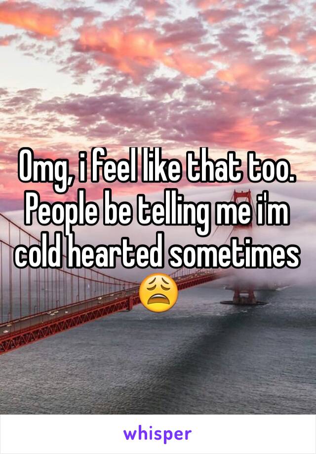 Omg, i feel like that too. People be telling me i'm cold hearted sometimes 😩