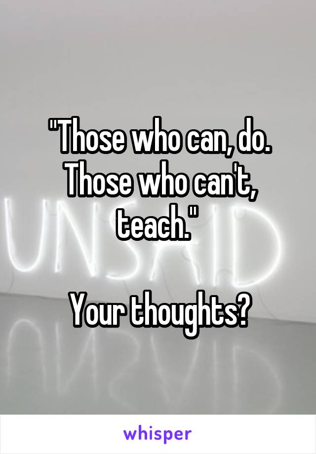 "Those who can, do. Those who can't, teach." 

Your thoughts?