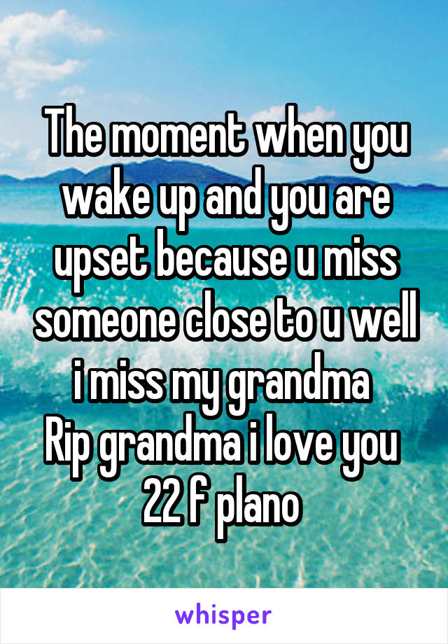 The moment when you wake up and you are upset because u miss someone close to u well i miss my grandma 
Rip grandma i love you 
22 f plano 