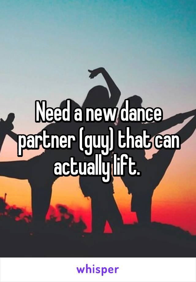 Need a new dance partner (guy) that can actually lift. 