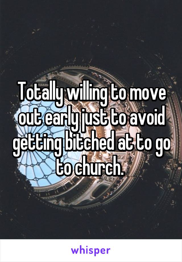 Totally willing to move out early just to avoid getting bitched at to go to church. 