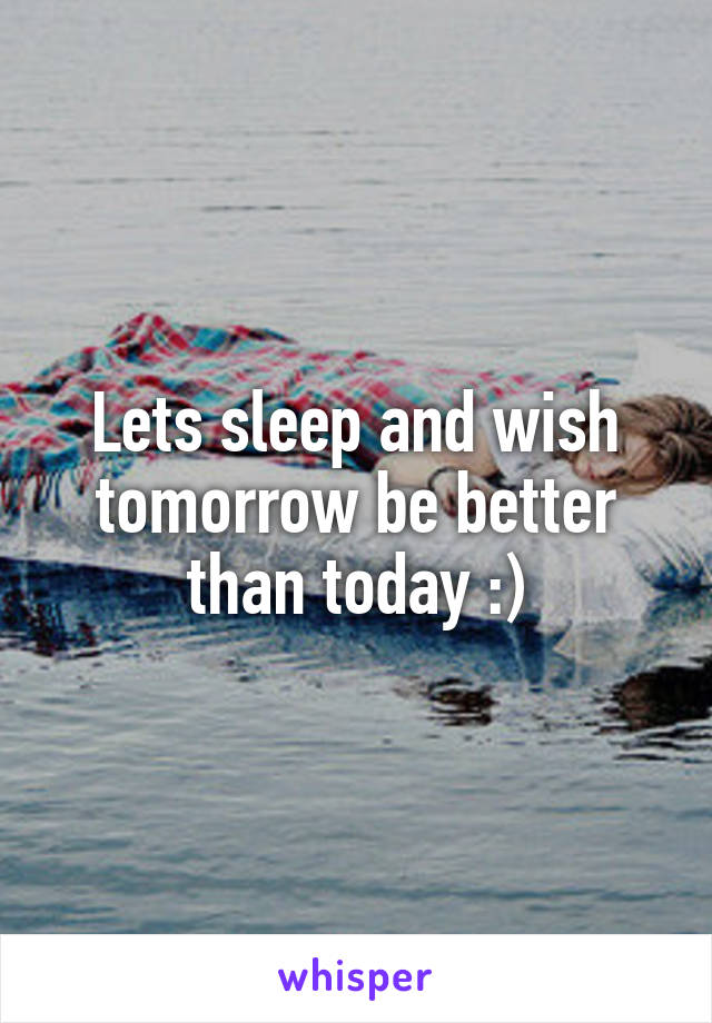 Lets sleep and wish tomorrow be better than today :)