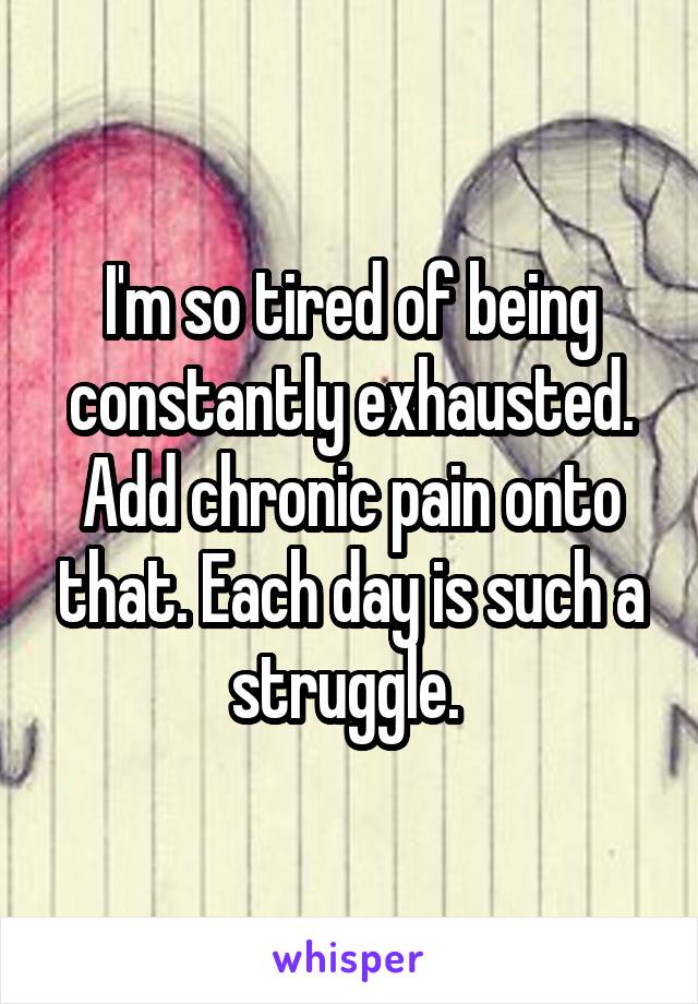 I'm so tired of being constantly exhausted. Add chronic pain onto that. Each day is such a struggle. 