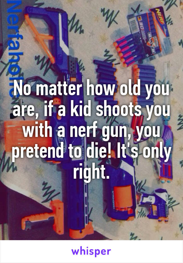 No matter how old you are, if a kid shoots you with a nerf gun, you pretend to die! It's only right.