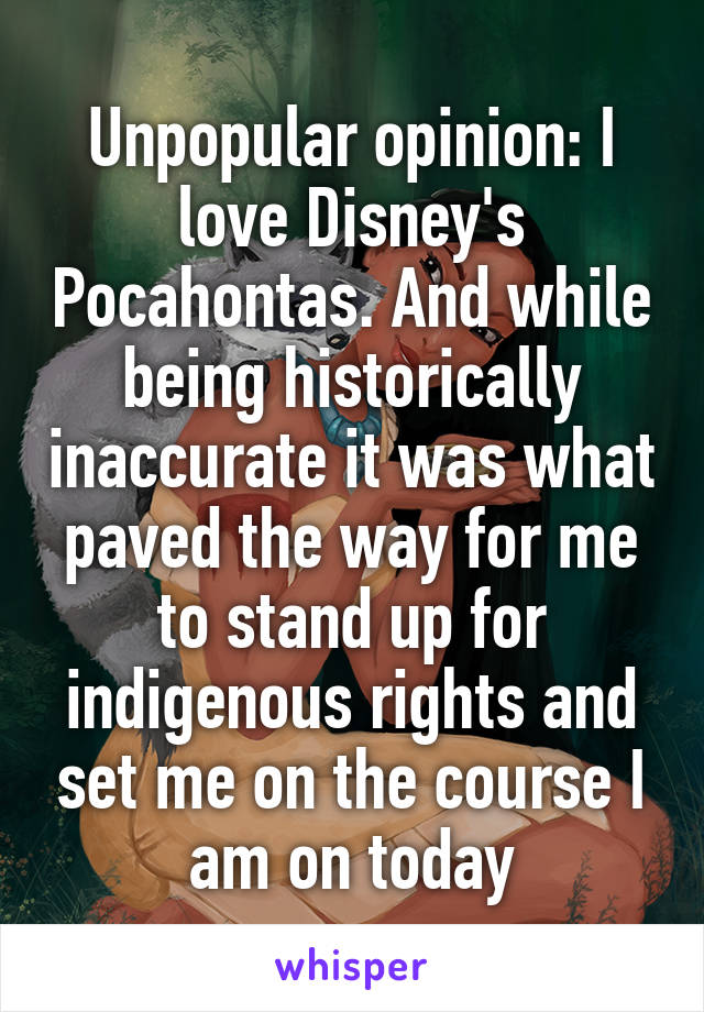 Unpopular opinion: I love Disney's Pocahontas. And while being historically inaccurate it was what paved the way for me to stand up for indigenous rights and set me on the course I am on today