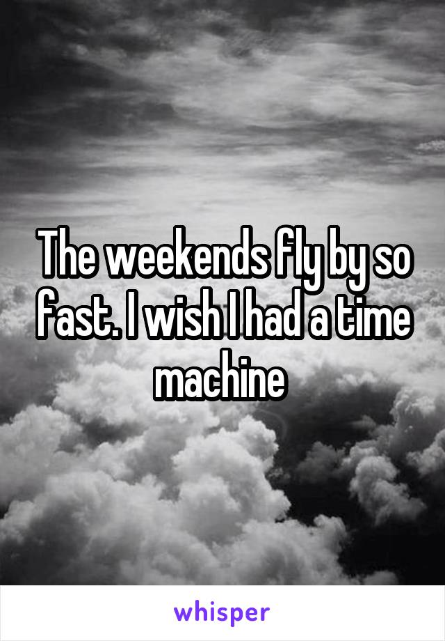 The weekends fly by so fast. I wish I had a time machine 