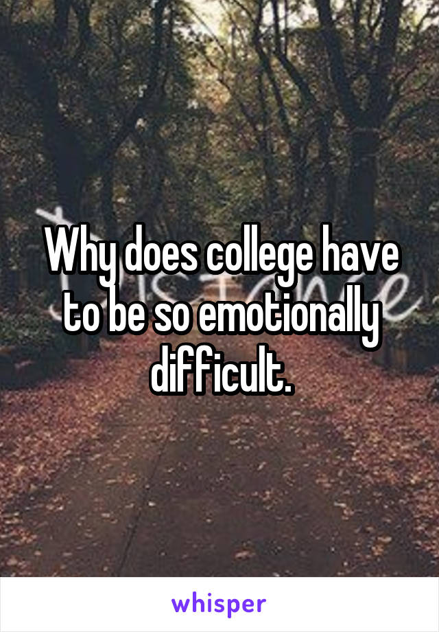 Why does college have to be so emotionally difficult.