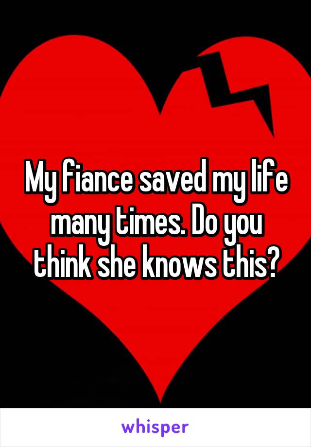 My fiance saved my life many times. Do you think she knows this?