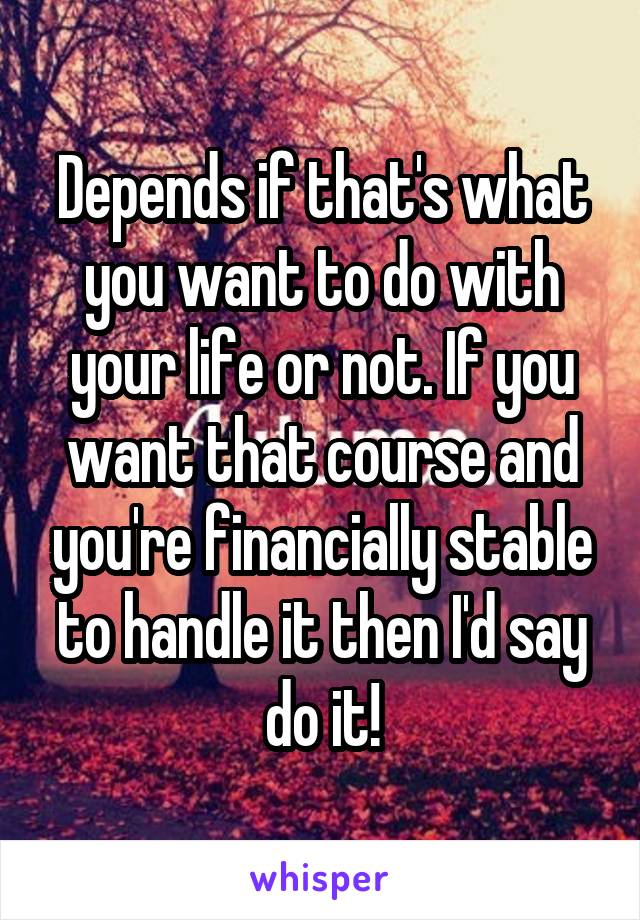Depends if that's what you want to do with your life or not. If you want that course and you're financially stable to handle it then I'd say do it!