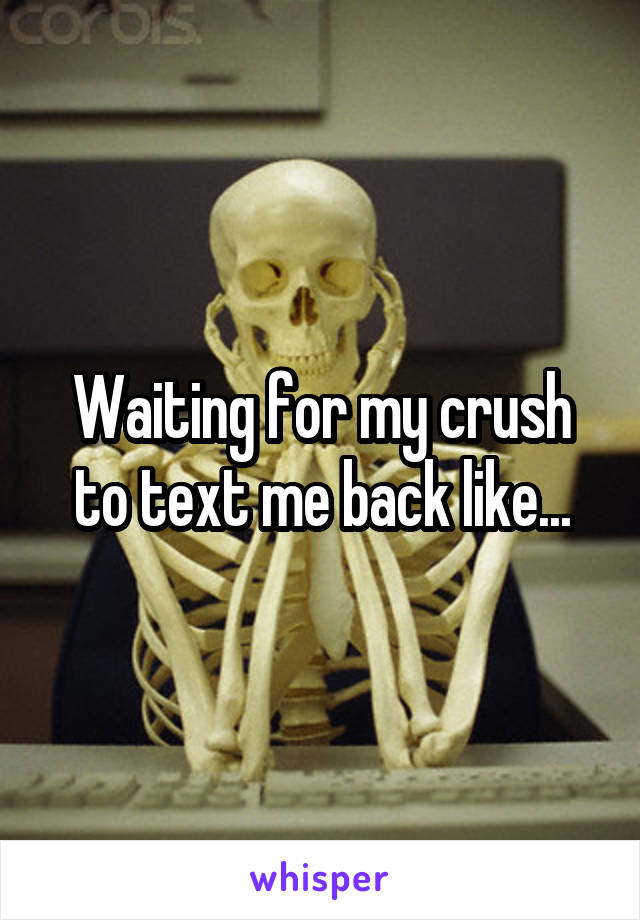 Waiting for my crush to text me back like...