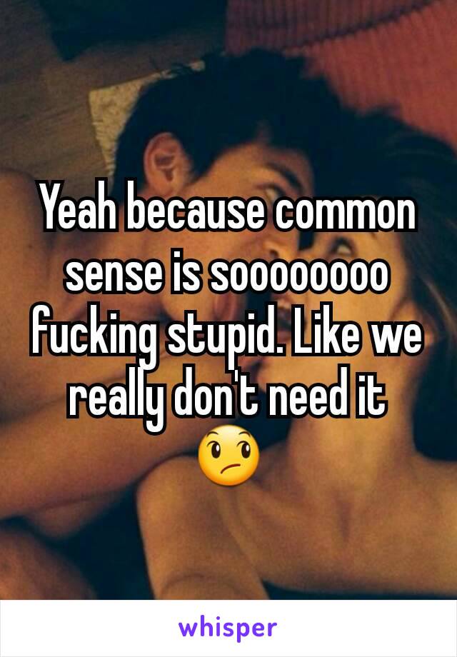 Yeah because common sense is soooooooo fucking stupid. Like we really don't need it 😞