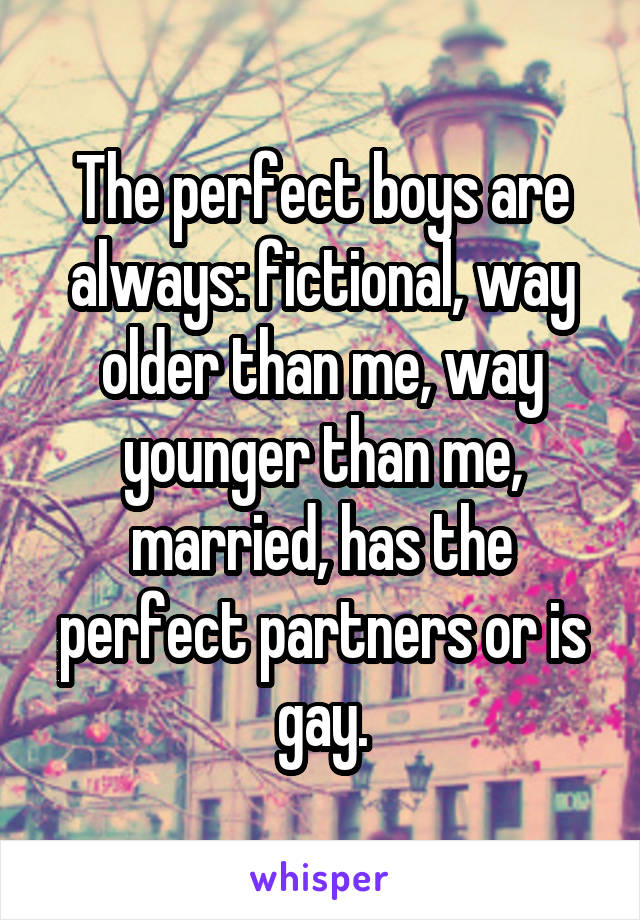 The perfect boys are always: fictional, way older than me, way younger than me, married, has the perfect partners or is gay.