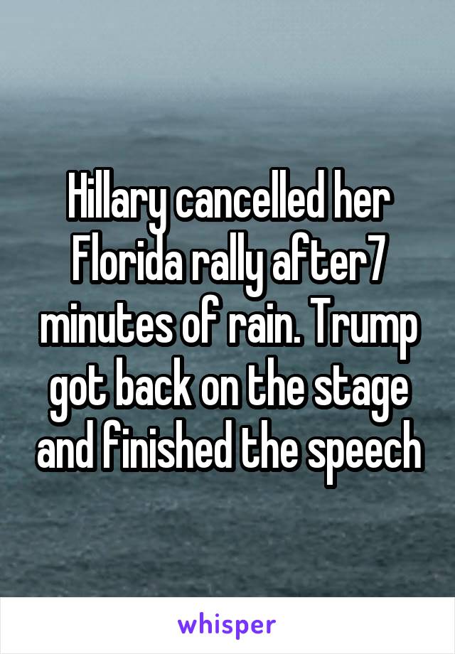 Hillary cancelled her Florida rally after7 minutes of rain. Trump got back on the stage and finished the speech