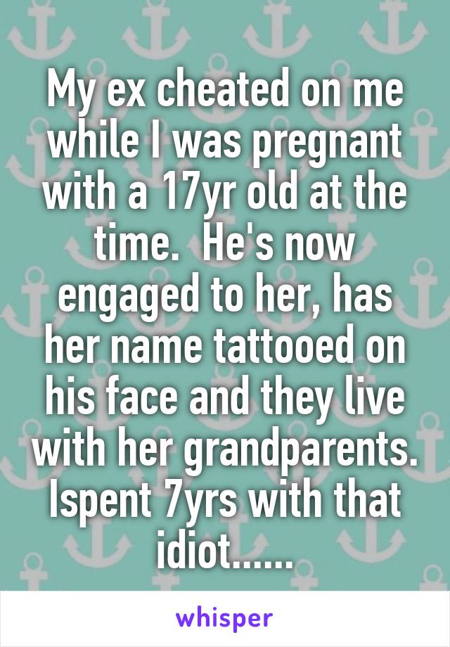 My ex cheated on me while I was pregnant with a 17yr old at the time.  He's now engaged to her, has her name tattooed on his face and they live with her grandparents. Ispent 7yrs with that idiot......