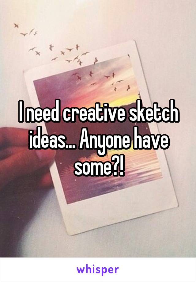 I need creative sketch ideas... Anyone have some?!