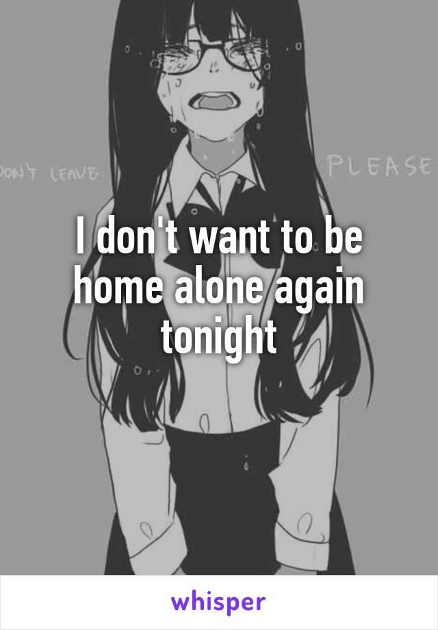 I don't want to be home alone again tonight
