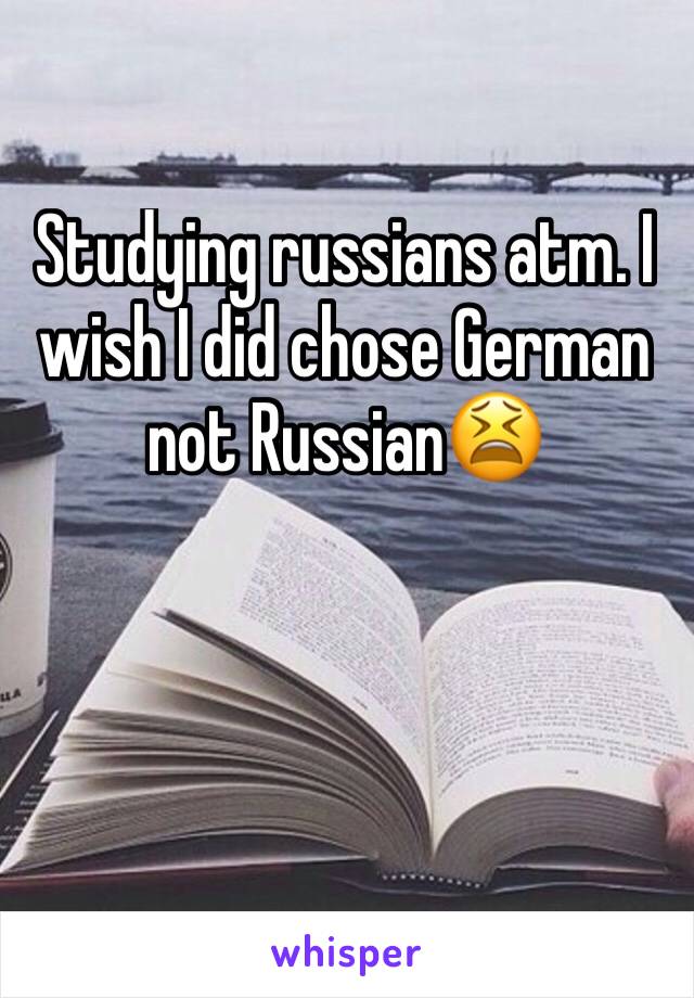 Studying russians atm. I wish I did chose German not Russian😫