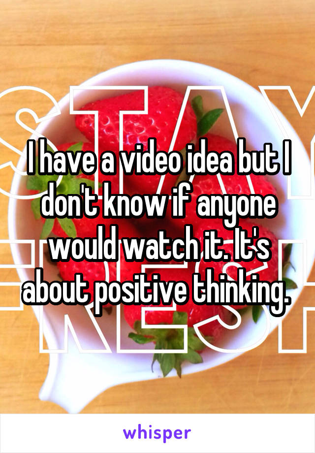 I have a video idea but I don't know if anyone would watch it. It's about positive thinking. 