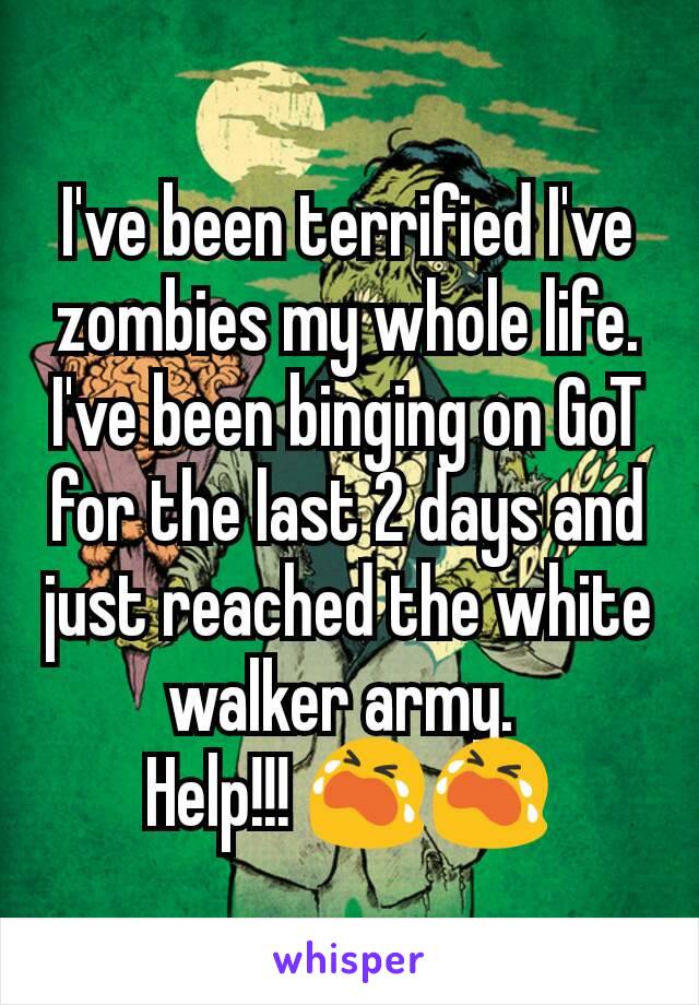 I've been terrified I've zombies my whole life. I've been binging on GoT for the last 2 days and just reached the white walker army. 
Help!!! 😭😭