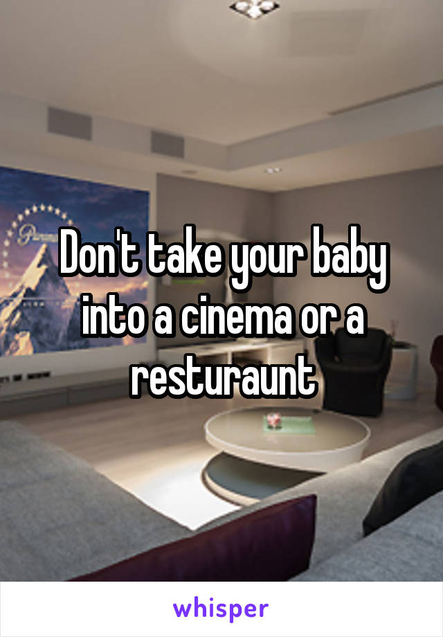 Don't take your baby into a cinema or a resturaunt