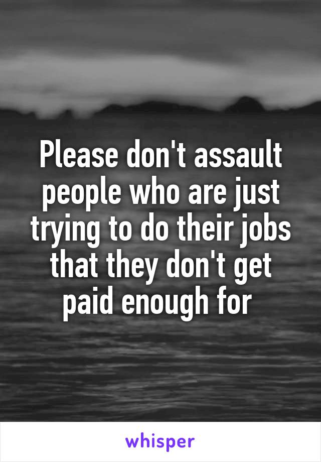 Please don't assault people who are just trying to do their jobs that they don't get paid enough for 