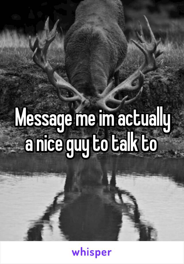 Message me im actually a nice guy to talk to 
