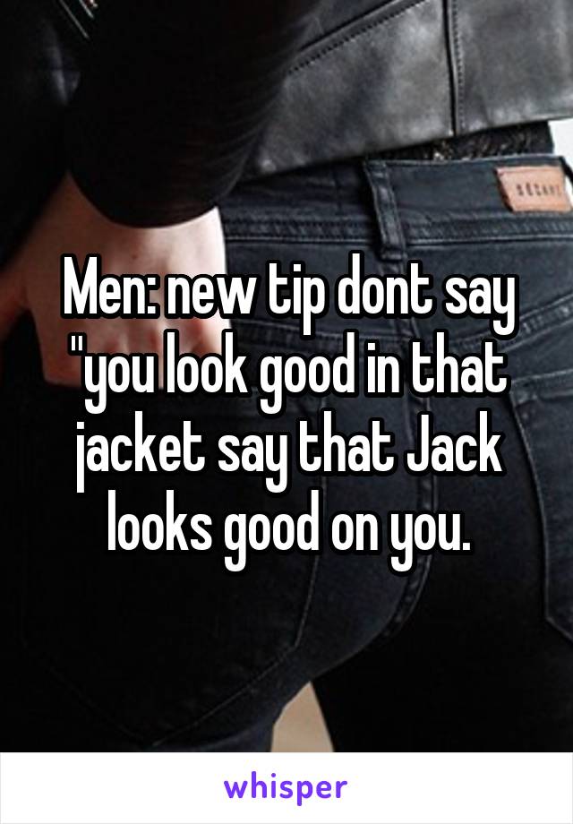 Men: new tip dont say "you look good in that jacket say that Jack looks good on you.