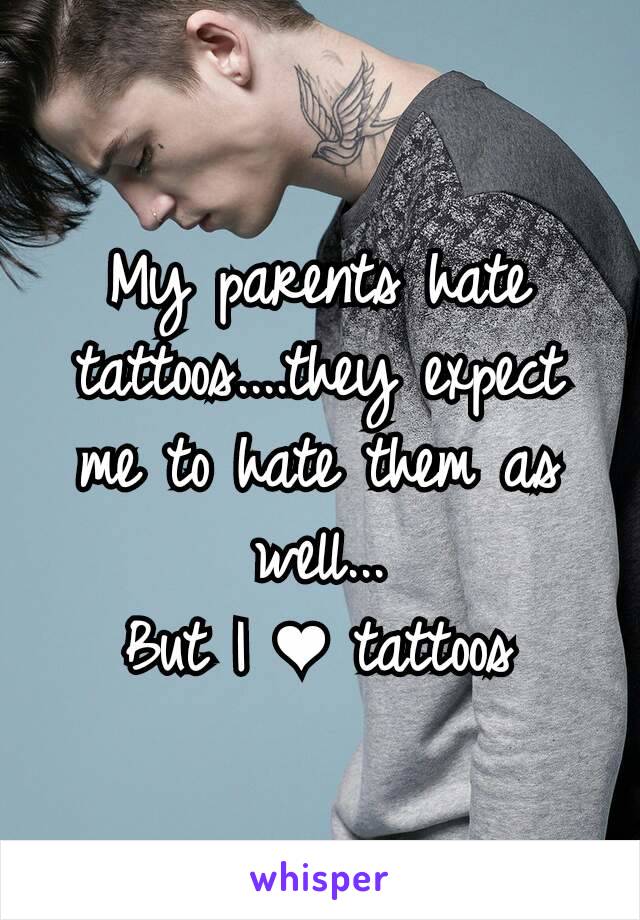 My parents hate tattoos....they expect me to hate them as well...
But I ❤ tattoos