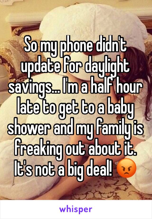 So my phone didn't update for daylight savings... I'm a half hour late to get to a baby shower and my family is freaking out about it. It's not a big deal! 😡