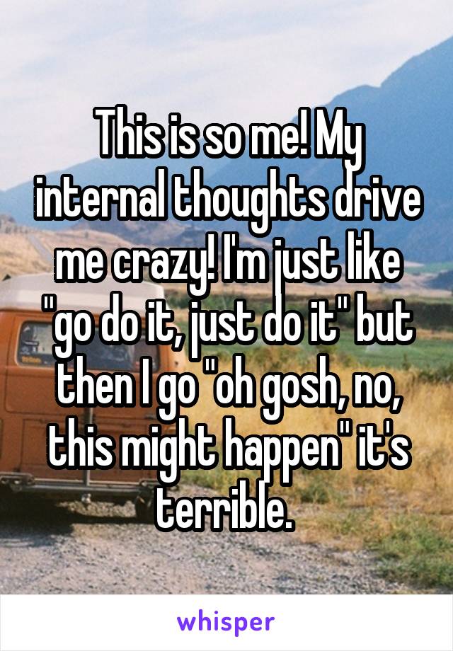 This is so me! My internal thoughts drive me crazy! I'm just like "go do it, just do it" but then I go "oh gosh, no, this might happen" it's terrible. 