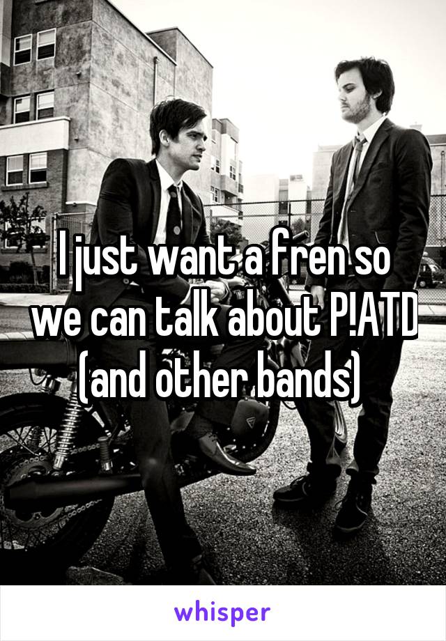 I just want a fren so we can talk about P!ATD (and other bands) 