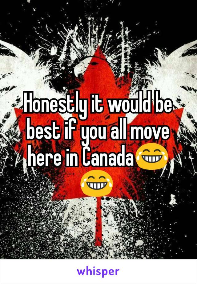 Honestly it would be best if you all move here in Canada😂😂 