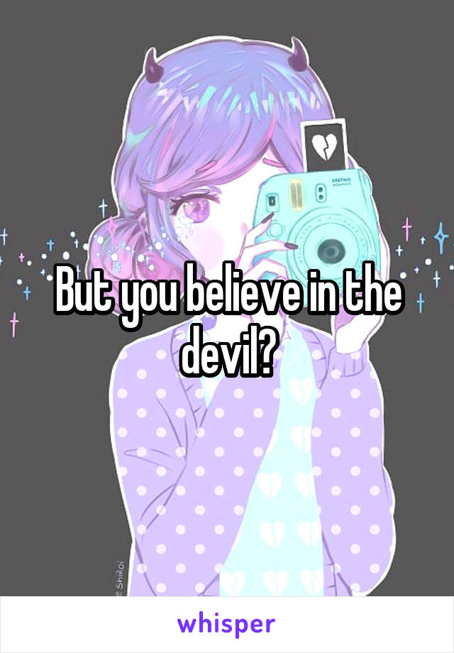 But you believe in the devil?