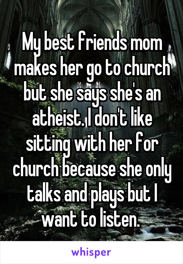 My best friends mom makes her go to church but she says she's an atheist. I don't like sitting with her for church because she only talks and plays but I want to listen. 
