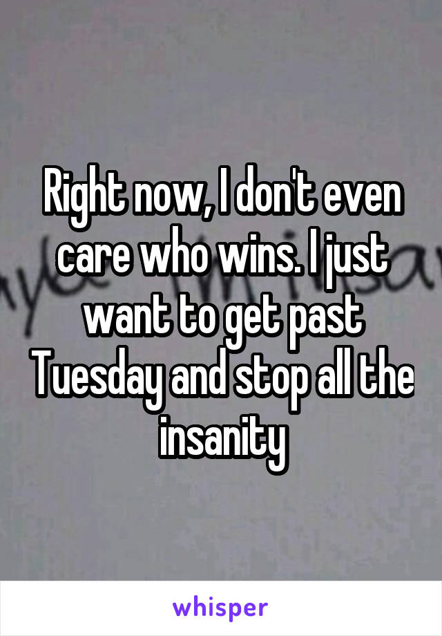 Right now, I don't even care who wins. I just want to get past Tuesday and stop all the insanity