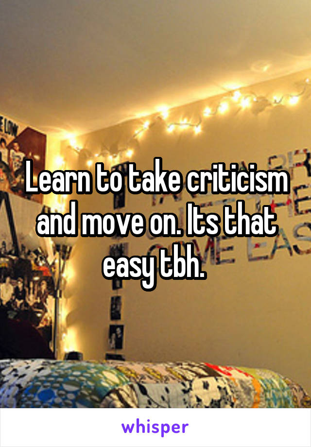 Learn to take criticism and move on. Its that easy tbh. 
