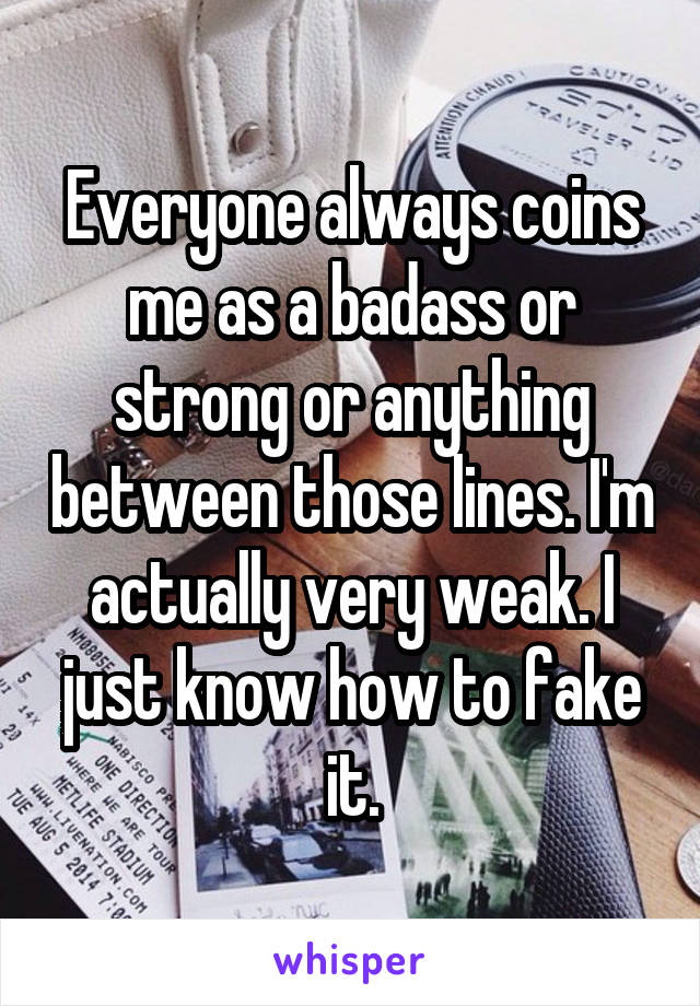 Everyone always coins me as a badass or strong or anything between those lines. I'm actually very weak. I just know how to fake it.