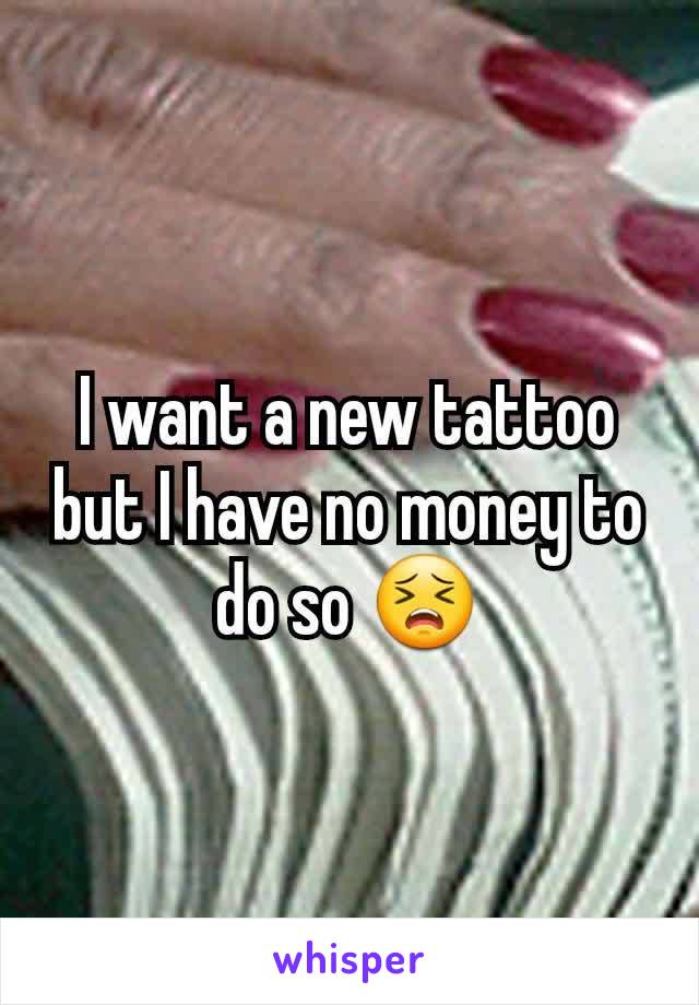 I want a new tattoo but I have no money to do so 😣
