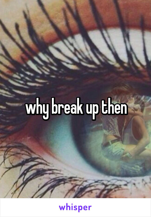 why break up then